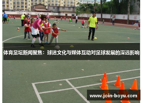 体育足坛新闻聚焦：球迷文化与媒体互动对足球发展的深远影响