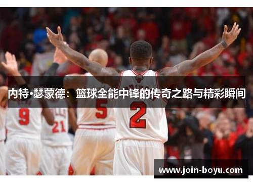 内特·瑟蒙德：篮球全能中锋的传奇之路与精彩瞬间