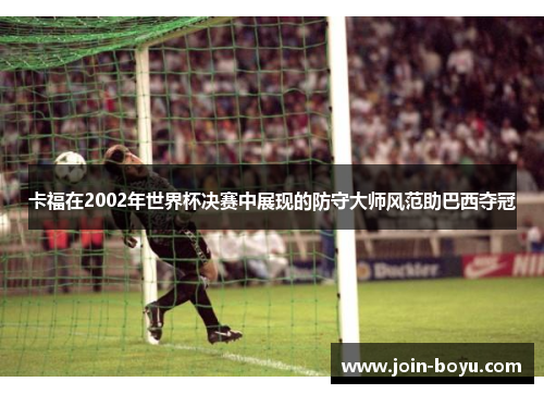 卡福在2002年世界杯决赛中展现的防守大师风范助巴西夺冠