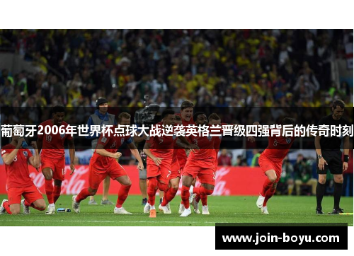 葡萄牙2006年世界杯点球大战逆袭英格兰晋级四强背后的传奇时刻