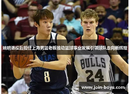 姚明退役后担任上海男篮老板推动篮球事业发展引领球队走向新辉煌