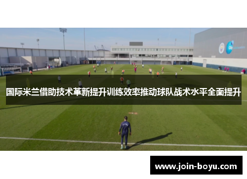 国际米兰借助技术革新提升训练效率推动球队战术水平全面提升
