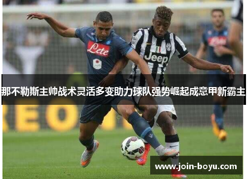 那不勒斯主帅战术灵活多变助力球队强势崛起成意甲新霸主