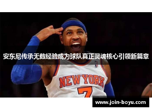 安东尼传承无数经验成为球队真正灵魂核心引领新篇章
