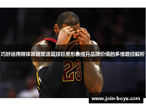 巧妙运用媒体策略塑造篮球巨星形象提升品牌价值的多维路径解析