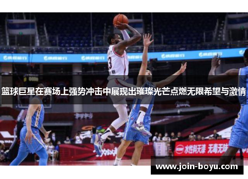 篮球巨星在赛场上强势冲击中展现出璀璨光芒点燃无限希望与激情