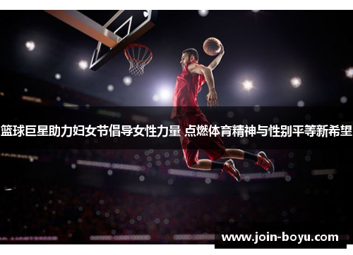 篮球巨星助力妇女节倡导女性力量 点燃体育精神与性别平等新希望