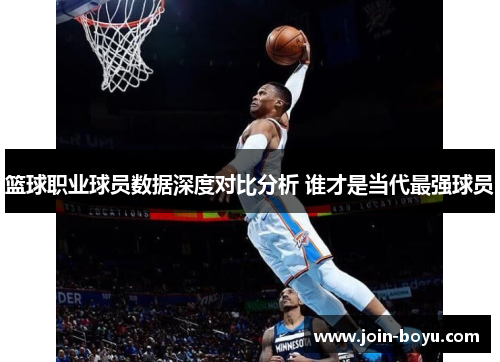 篮球职业球员数据深度对比分析 谁才是当代最强球员
