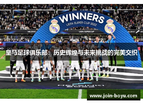 皇马足球俱乐部：历史辉煌与未来挑战的完美交织