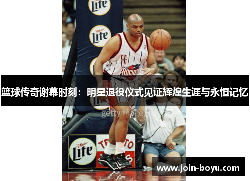 篮球传奇谢幕时刻：明星退役仪式见证辉煌生涯与永恒记忆