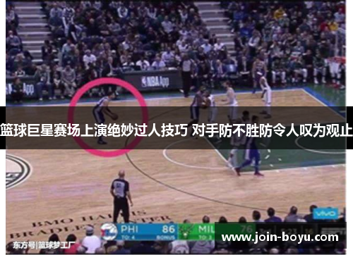 篮球巨星赛场上演绝妙过人技巧 对手防不胜防令人叹为观止