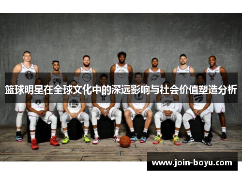 篮球明星在全球文化中的深远影响与社会价值塑造分析