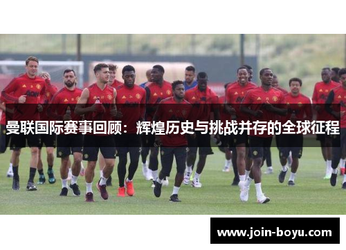 曼联国际赛事回顾：辉煌历史与挑战并存的全球征程