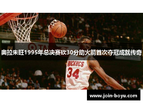 奥拉朱旺1995年总决赛砍30分助火箭首次夺冠成就传奇