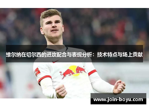 维尔纳在切尔西的进攻配合与表现分析：技术特点与场上贡献