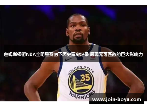 詹姆斯领衔NBA全明星赛创下历史票房纪录 展现无可匹敌的巨大影响力