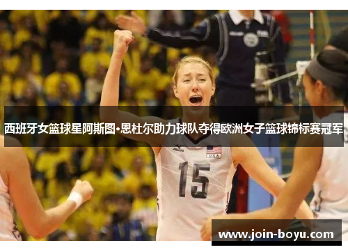 西班牙女篮球星阿斯图·恩杜尔助力球队夺得欧洲女子篮球锦标赛冠军
