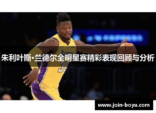 朱利叶斯·兰德尔全明星赛精彩表现回顾与分析
