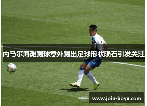 内马尔海滩踢球意外踢出足球形状陨石引发关注