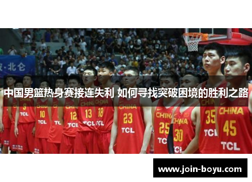 中国男篮热身赛接连失利 如何寻找突破困境的胜利之路