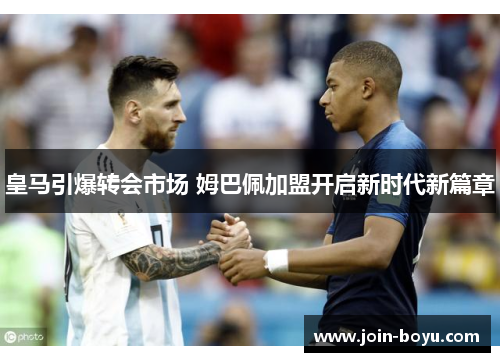 皇马引爆转会市场 姆巴佩加盟开启新时代新篇章