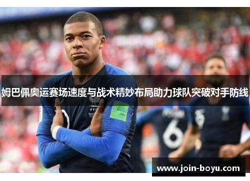 姆巴佩奥运赛场速度与战术精妙布局助力球队突破对手防线