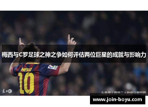 梅西与C罗足球之神之争如何评估两位巨星的成就与影响力