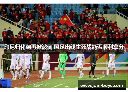 印尼归化潮再掀波澜 国足出线生死战能否顺利拿分