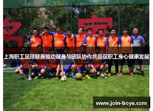 上海职工足球联赛推动健身与团队协作共赢促职工身心健康发展