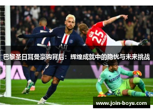 巴黎圣日耳曼豪购背后：辉煌成就中的隐忧与未来挑战