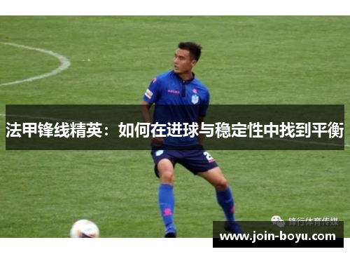 法甲锋线精英：如何在进球与稳定性中找到平衡