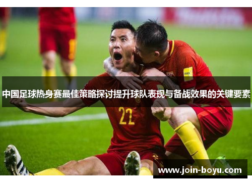 中国足球热身赛最佳策略探讨提升球队表现与备战效果的关键要素
