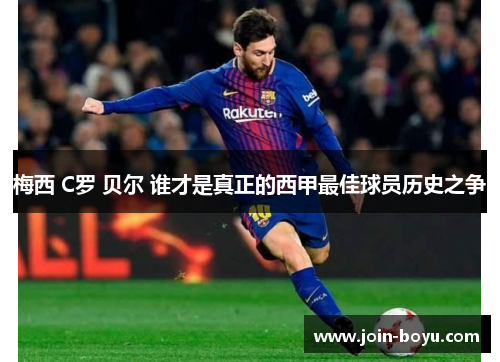 梅西 C罗 贝尔 谁才是真正的西甲最佳球员历史之争