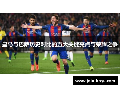 皇马与巴萨历史对比的五大关键亮点与荣耀之争