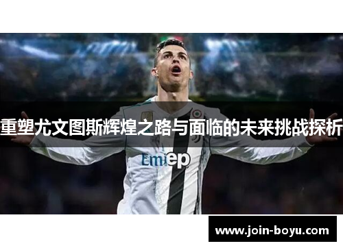 重塑尤文图斯辉煌之路与面临的未来挑战探析