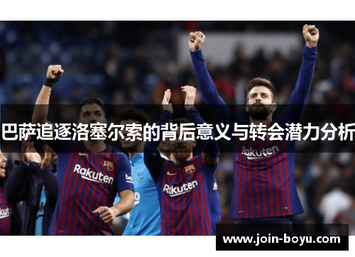 巴萨追逐洛塞尔索的背后意义与转会潜力分析