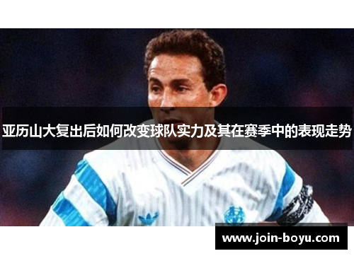 亚历山大复出后如何改变球队实力及其在赛季中的表现走势