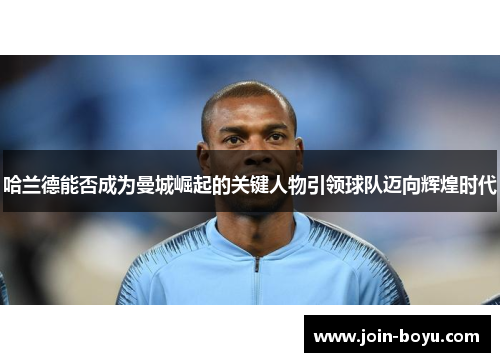 哈兰德能否成为曼城崛起的关键人物引领球队迈向辉煌时代