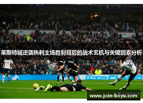 莱斯特城逆袭热刺主场胜利背后的战术玄机与关键因素分析