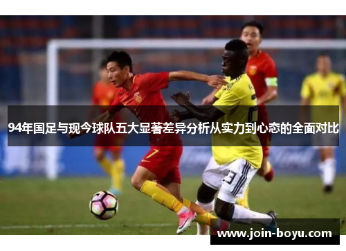 94年国足与现今球队五大显著差异分析从实力到心态的全面对比