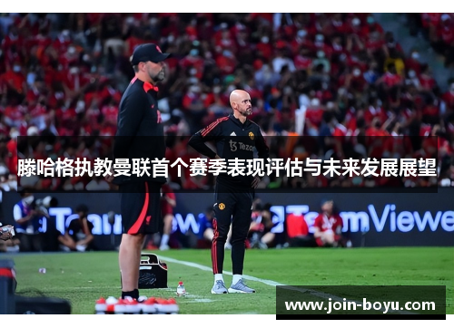 滕哈格执教曼联首个赛季表现评估与未来发展展望