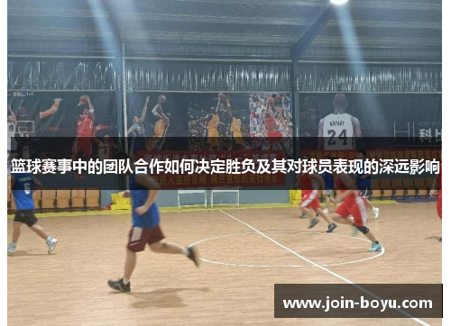 篮球赛事中的团队合作如何决定胜负及其对球员表现的深远影响