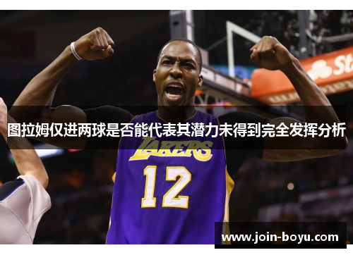 图拉姆仅进两球是否能代表其潜力未得到完全发挥分析