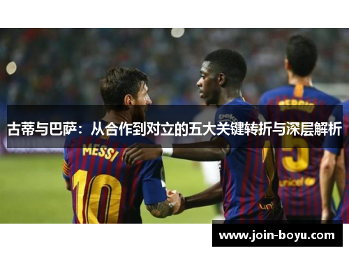 古蒂与巴萨：从合作到对立的五大关键转折与深层解析