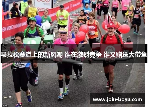 马拉松赛道上的新风潮 谁在激烈竞争 谁又赠送大带鱼