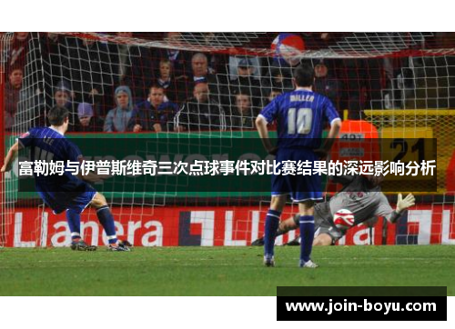 富勒姆与伊普斯维奇三次点球事件对比赛结果的深远影响分析