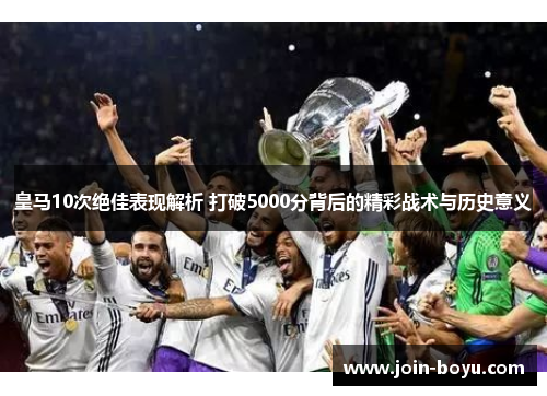 皇马10次绝佳表现解析 打破5000分背后的精彩战术与历史意义