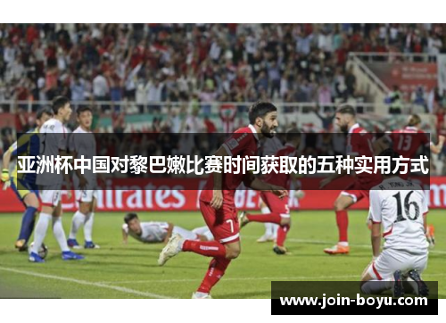 亚洲杯中国对黎巴嫩比赛时间获取的五种实用方式
