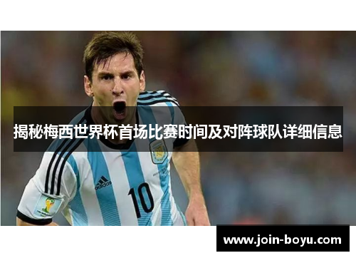 揭秘梅西世界杯首场比赛时间及对阵球队详细信息