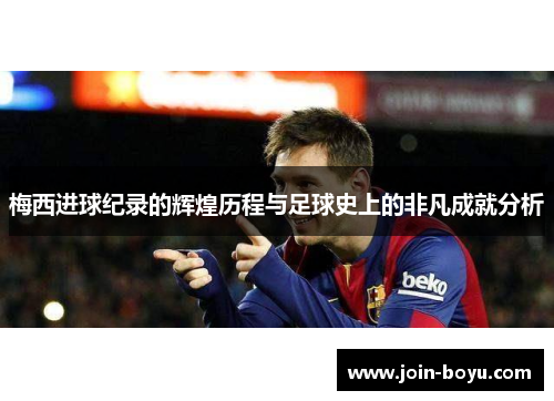 梅西进球纪录的辉煌历程与足球史上的非凡成就分析